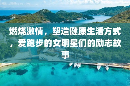 燃烧激情，塑造健康生活方式，爱跑步的女明星们的励志故事