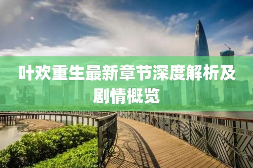叶欢重生最新章节深度解析及剧情概览