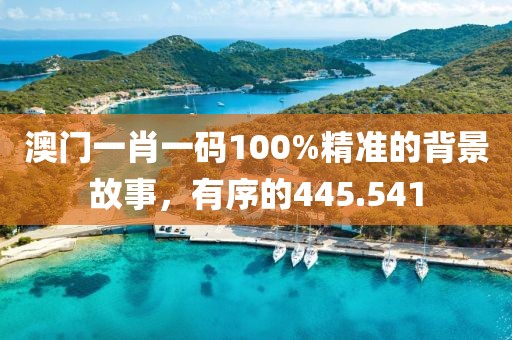 澳门一肖一码100%精准的背景故事，有序的445.541