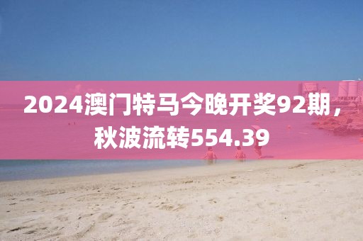 2024澳门特马今晚开奖92期，秋波流转554.39