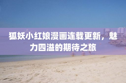 狐妖小红娘漫画连载更新，魅力四溢的期待之旅