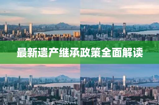 最新遗产继承政策全面解读