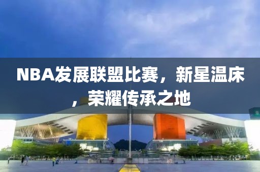 NBA发展联盟比赛，新星温床，荣耀传承之地