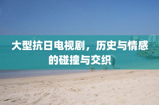 大型抗日电视剧，历史与情感的碰撞与交织