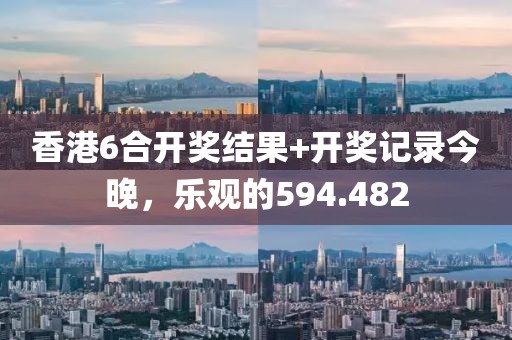 香港6合开奖结果+开奖记录今晚，乐观的594.482