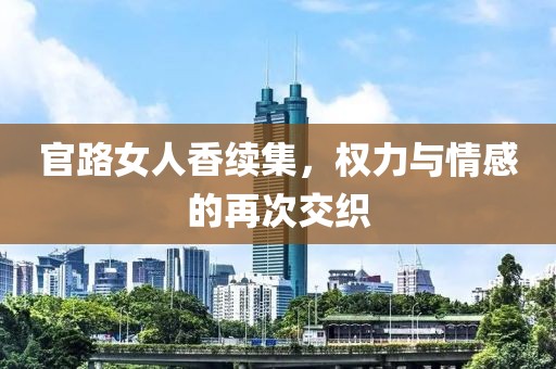 官路女人香续集，权力与情感的再次交织