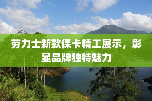 劳力士新款保卡精工展示，彰显品牌独特魅力