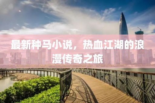 最新种马小说，热血江湖的浪漫传奇之旅