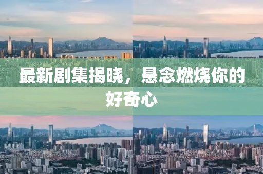 最新剧集揭晓，悬念燃烧你的好奇心