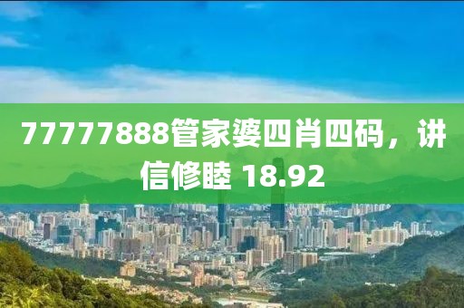 77777888管家婆四肖四码，讲信修睦 18.92