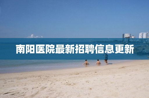 南阳医院最新招聘信息更新