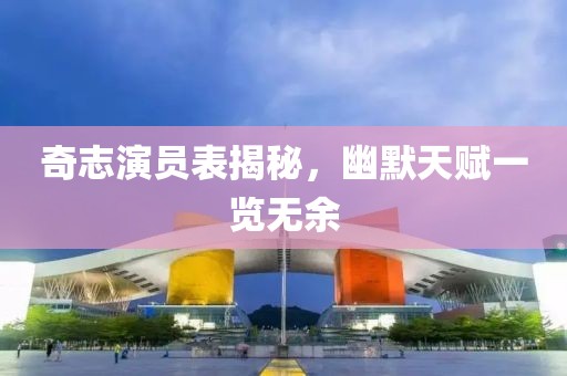 奇志演员表揭秘，幽默天赋一览无余