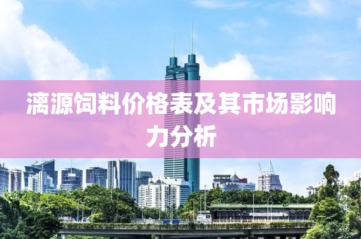 漓源饲料价格表及其市场影响力分析