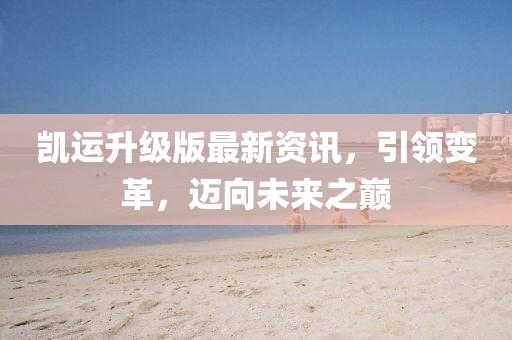 凯运升级版最新资讯，引领变革，迈向未来之巅