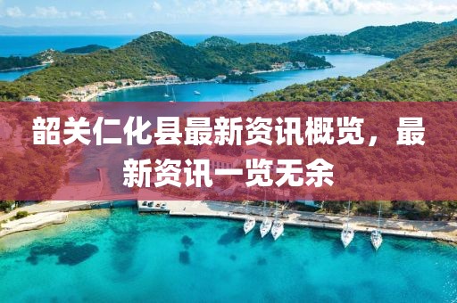 韶关仁化县最新资讯概览，最新资讯一览无余