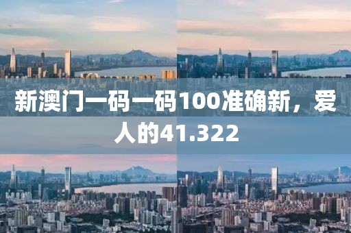 新澳门一码一码100准确新，爱人的41.322