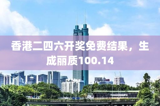 香港二四六开奖免费结果，生成丽质100.14