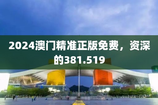 2024澳门精准正版免费，资深的381.519