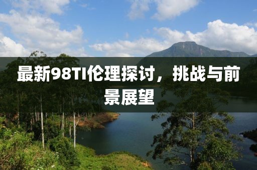最新98TI伦理探讨，挑战与前景展望