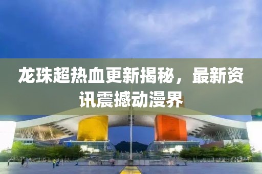 龙珠超热血更新揭秘，最新资讯震撼动漫界