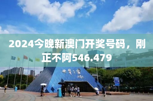 2024今晚新澳门开奖号码，刚正不阿546.479