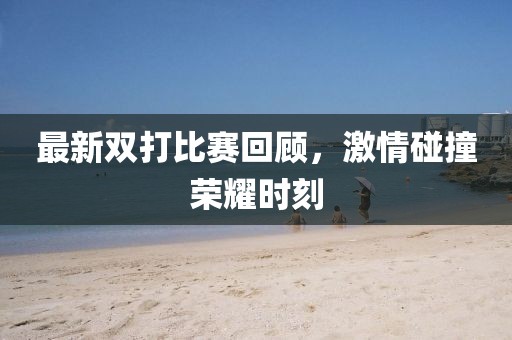最新双打比赛回顾，激情碰撞荣耀时刻