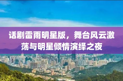 话剧雷雨明星版，舞台风云激荡与明星倾情演绎之夜