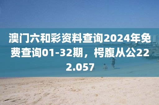澳门六和彩资料查询2024年免费查询01-32期，枵腹从公222.057