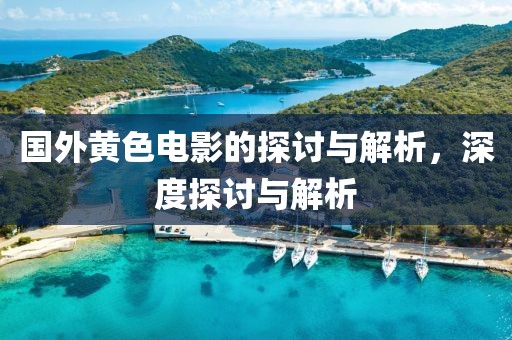 国外黄色电影的探讨与解析，深度探讨与解析