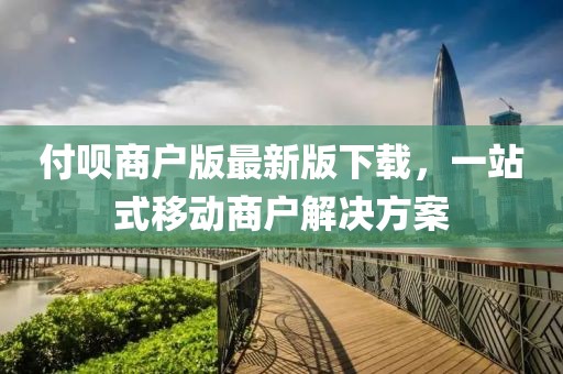 付呗商户版最新版下载，一站式移动商户解决方案