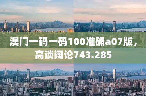 澳门一码一码100准确a07版，高谈阔论743.285
