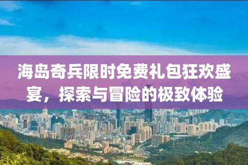 海岛奇兵限时免费礼包狂欢盛宴，探索与冒险的极致体验