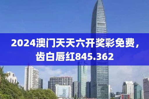 2024澳门天天六开奖彩免费，齿白唇红845.362