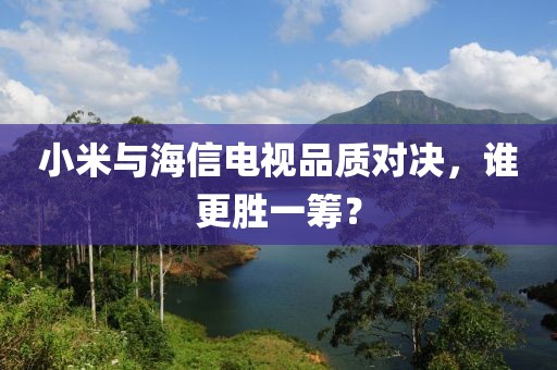小米与海信电视品质对决，谁更胜一筹？