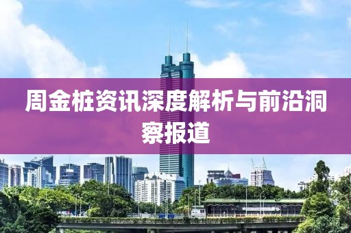 周金桩资讯深度解析与前沿洞察报道