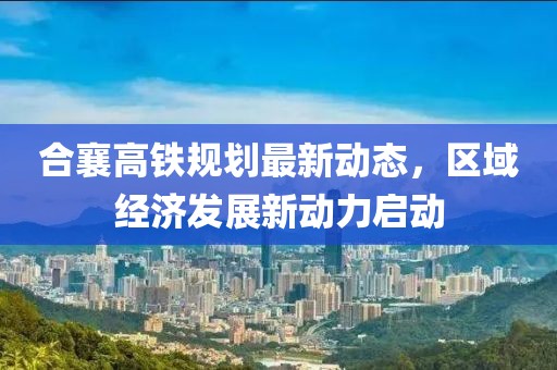 合襄高铁规划最新动态，区域经济发展新动力启动