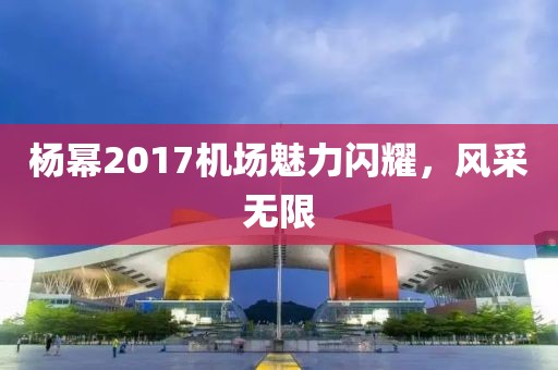 杨幂2017机场魅力闪耀，风采无限