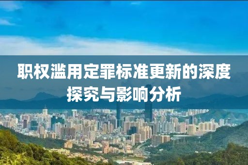 职权滥用定罪标准更新的深度探究与影响分析