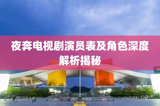 夜奔电视剧演员表及角色深度解析揭秘