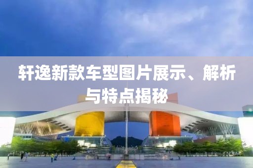轩逸新款车型图片展示、解析与特点揭秘