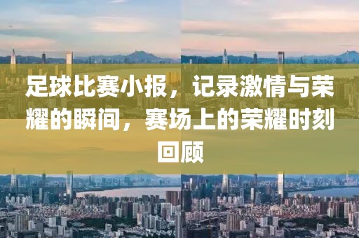 足球比赛小报，记录激情与荣耀的瞬间，赛场上的荣耀时刻回顾