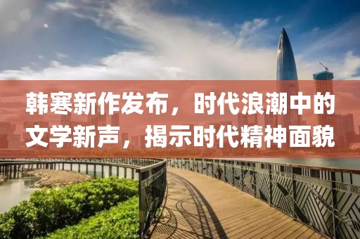 韩寒新作发布，时代浪潮中的文学新声，揭示时代精神面貌