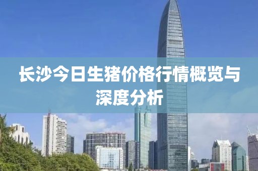 长沙今日生猪价格行情概览与深度分析
