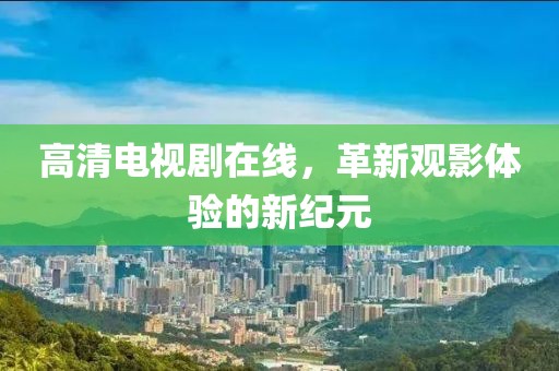 高清电视剧在线，革新观影体验的新纪元