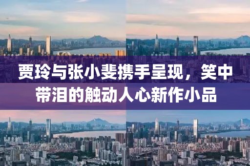 贾玲与张小斐携手呈现，笑中带泪的触动人心新作小品