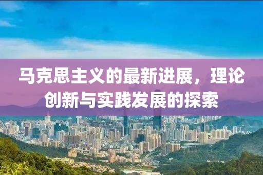 马克思主义的最新进展，理论创新与实践发展的探索