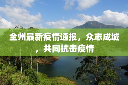 全州最新疫情通报，众志成城，共同抗击疫情