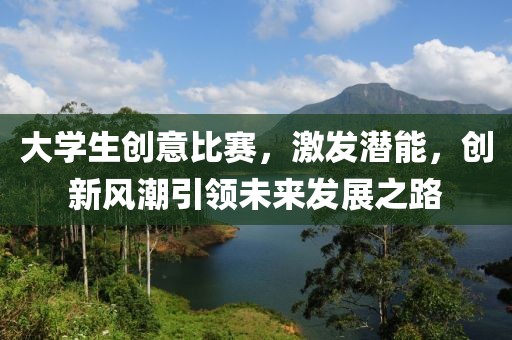 大学生创意比赛，激发潜能，创新风潮引领未来发展之路