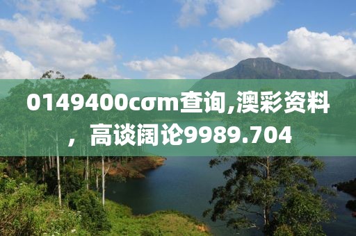 0149400cσm查询,澳彩资料，高谈阔论9989.704