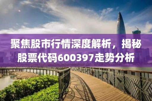 聚焦股市行情深度解析，揭秘股票代码600397走势分析